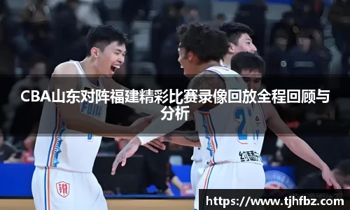 CBA山东对阵福建精彩比赛录像回放全程回顾与分析