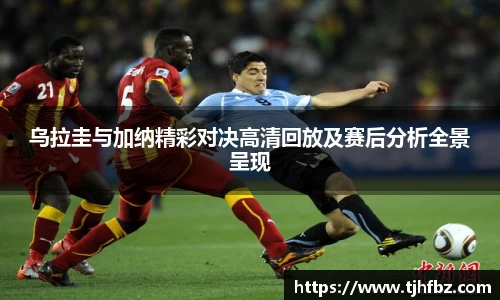 乌拉圭与加纳精彩对决高清回放及赛后分析全景呈现